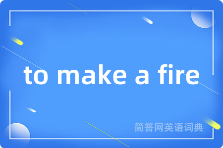 to make a fire是什么意思,to make a fire的中文翻译 to make a fire