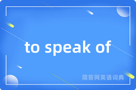 to speak of