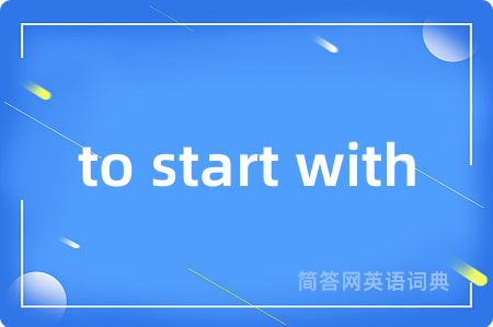 to start with是什么意思,to start with的中文翻译 to start with
