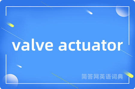 valve actuator是什么意思,valve actuator的中文翻译 valve actuator