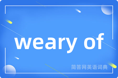 weary of