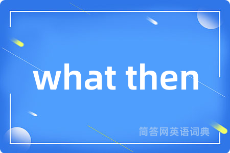 what then